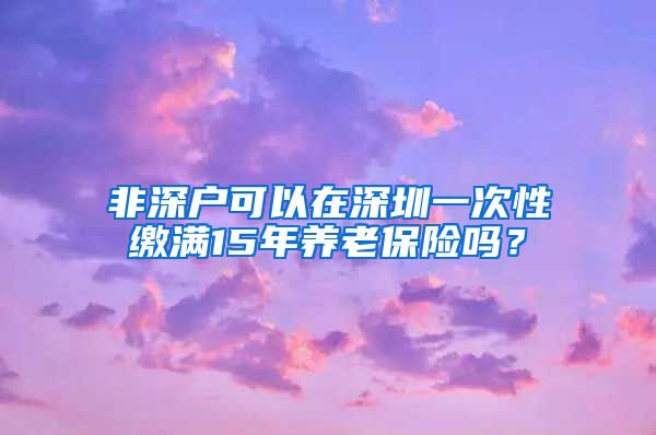 非深户可以在深圳一次性缴满15年养老保险吗？