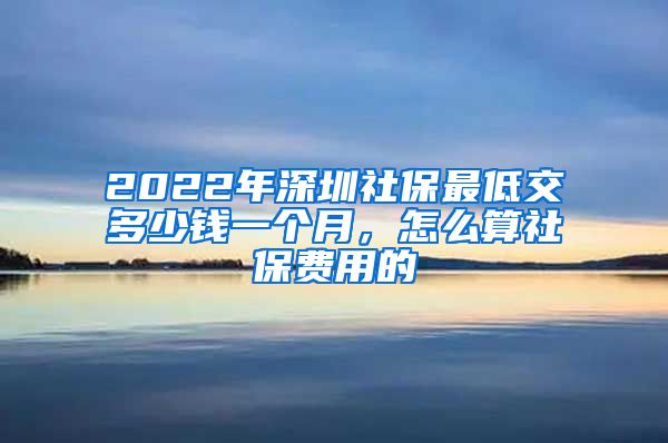 2022年深圳社保最低交多少钱一个月，怎么算社保费用的