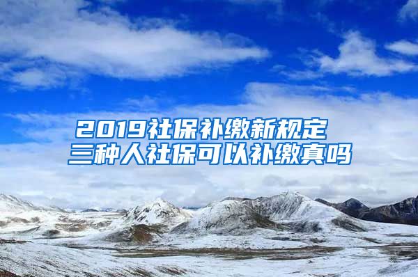 2019社保补缴新规定 三种人社保可以补缴真吗