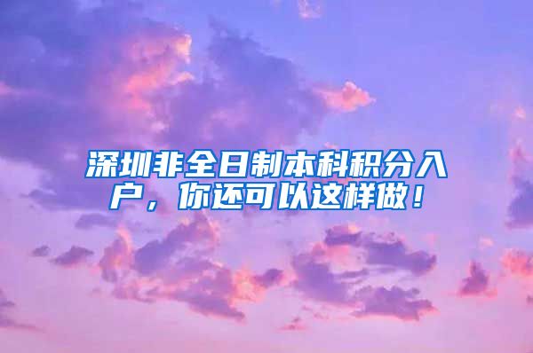 深圳非全日制本科积分入户，你还可以这样做！