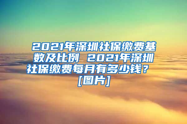 2021年深圳社保缴费基数及比例 2021年深圳社保缴费每月有多少钱？ [图片]