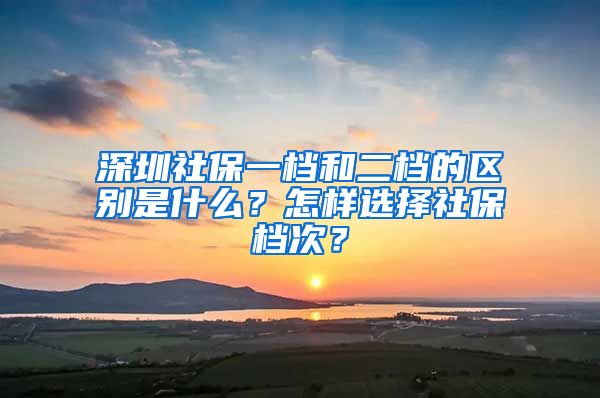 深圳社保一档和二档的区别是什么？怎样选择社保档次？