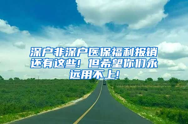 深户非深户医保福利报销还有这些! 但希望你们永远用不上!