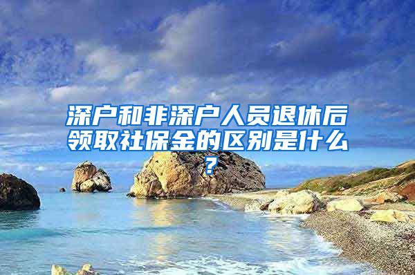 深户和非深户人员退休后领取社保金的区别是什么？