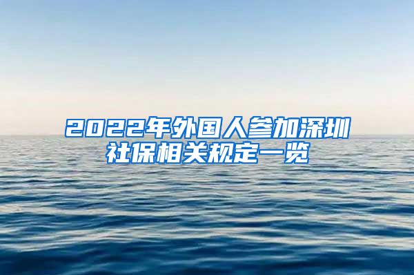 2022年外国人参加深圳社保相关规定一览