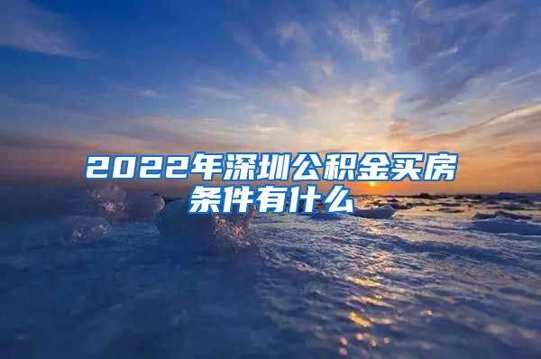 2022年深圳公积金买房条件有什么