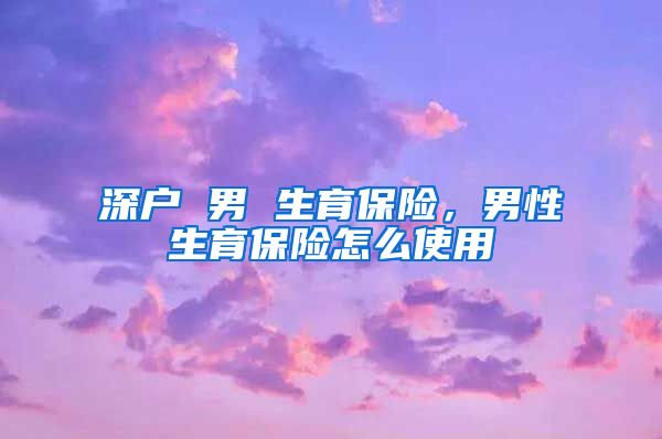 深户 男 生育保险，男性生育保险怎么使用