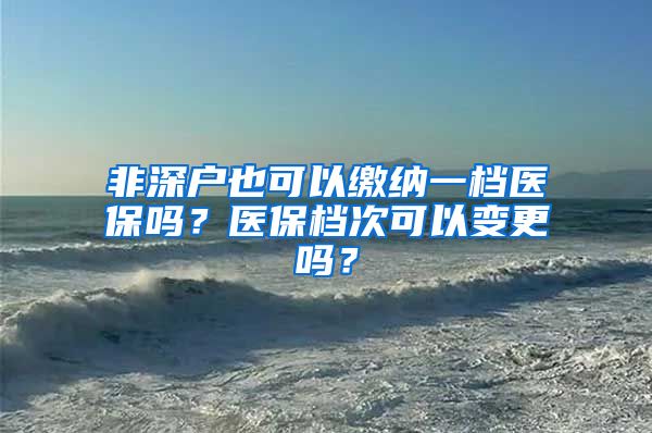 非深户也可以缴纳一档医保吗？医保档次可以变更吗？