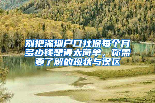 别把深圳户口社保每个月多少钱想得太简单，你需要了解的现状与误区