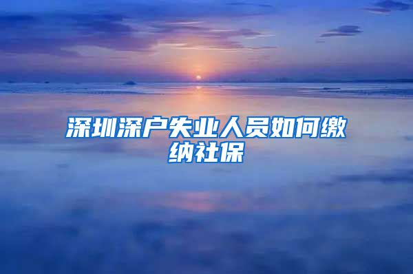 深圳深户失业人员如何缴纳社保