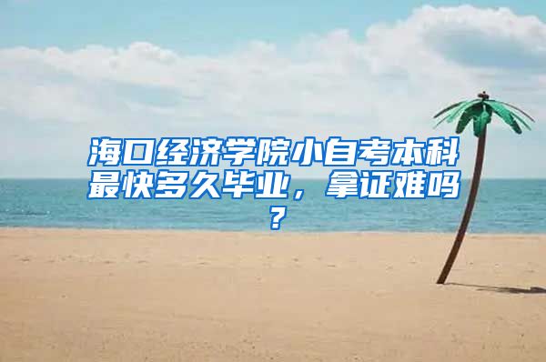 海口经济学院小自考本科最快多久毕业，拿证难吗？