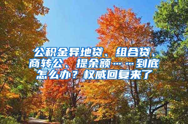 公积金异地贷、组合贷、商转公、提余额……到底怎么办？权威回复来了