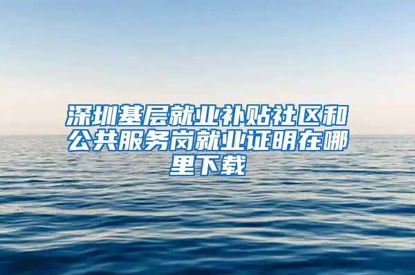 深圳基层就业补贴社区和公共服务岗就业证明在哪里下载