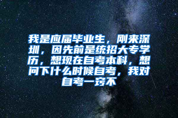 我是应届毕业生，刚来深圳，因先前是统招大专学历，想现在自考本科，想问下什么时候自考，我对自考一窍不