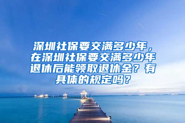 深圳社保要交满多少年，在深圳社保要交满多少年退休后能领取退休金？有具体的规定吗？