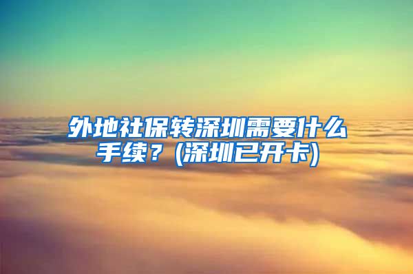 外地社保转深圳需要什么手续？(深圳已开卡)