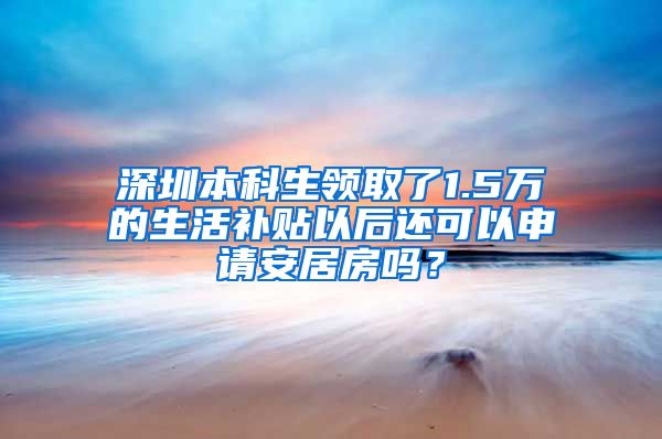 深圳本科生领取了1.5万的生活补贴以后还可以申请安居房吗？