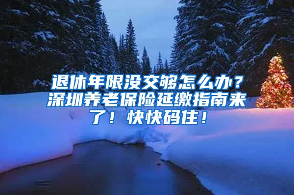 退休年限没交够怎么办？深圳养老保险延缴指南来了！快快码住！