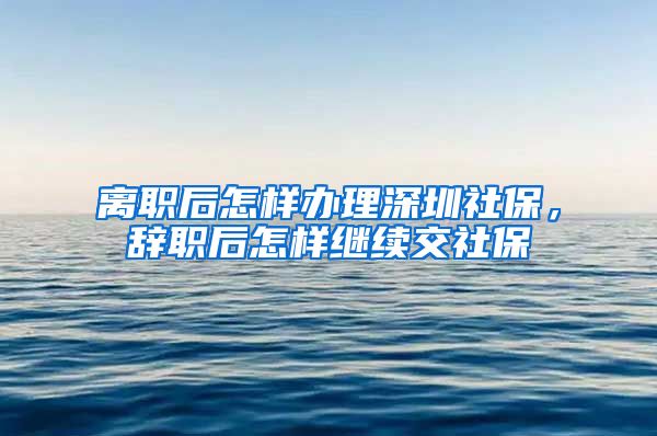 离职后怎样办理深圳社保，辞职后怎样继续交社保