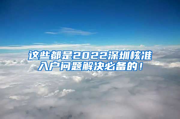 这些都是2022深圳核准入户问题解决必备的！