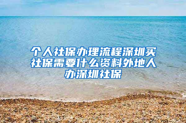 个人社保办理流程深圳买社保需要什么资料外地人办深圳社保