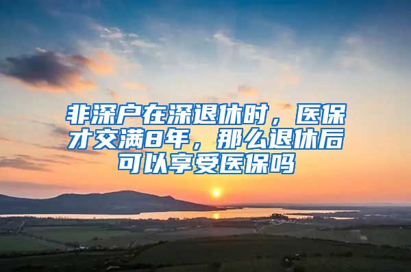 非深户在深退休时，医保才交满8年，那么退休后可以享受医保吗