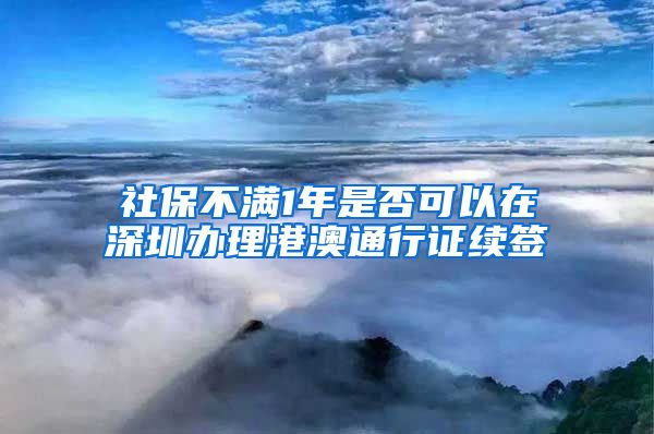 社保不满1年是否可以在深圳办理港澳通行证续签