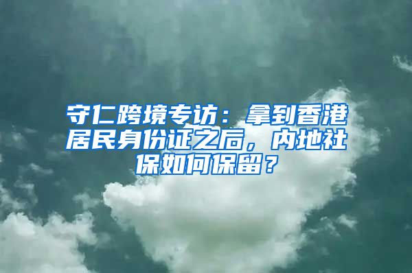 守仁跨境专访：拿到香港居民身份证之后，内地社保如何保留？