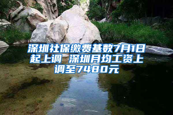 深圳社保缴费基数7月1日起上调 深圳月均工资上调至7480元