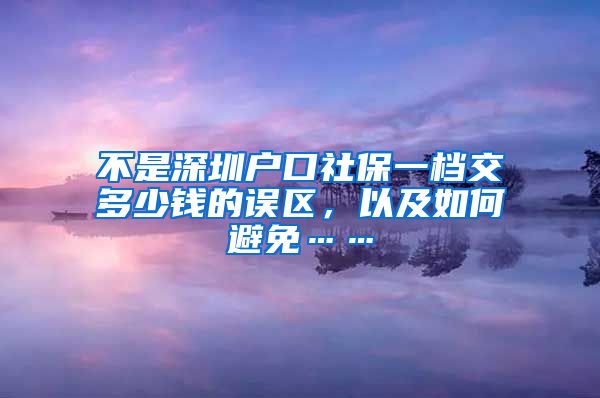 不是深圳户口社保一档交多少钱的误区，以及如何避免……