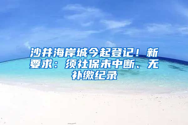 沙井海岸城今起登记！新要求：须社保未中断、无补缴纪录