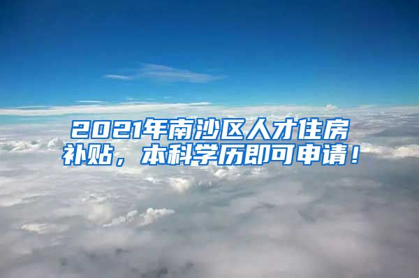 2021年南沙区人才住房补贴，本科学历即可申请！