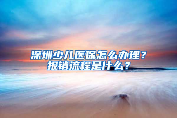 深圳少儿医保怎么办理？报销流程是什么？