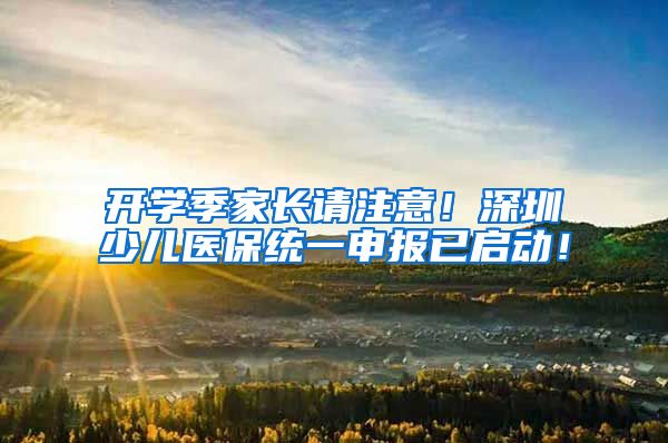 开学季家长请注意！深圳少儿医保统一申报已启动！