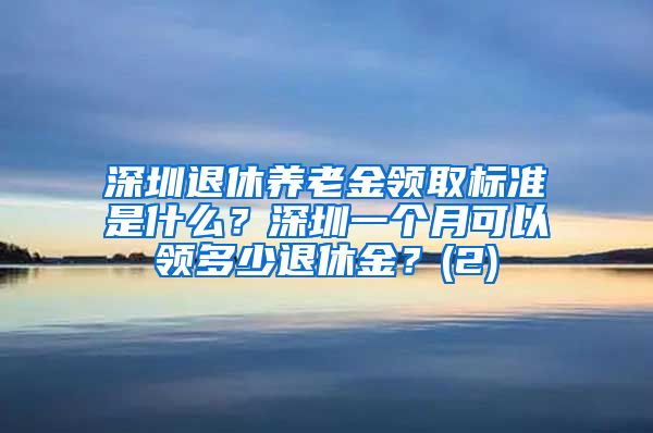 深圳退休养老金领取标准是什么？深圳一个月可以领多少退休金？(2)