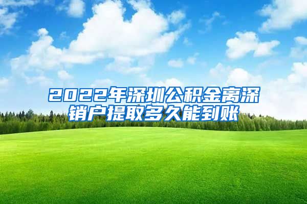 2022年深圳公积金离深销户提取多久能到账