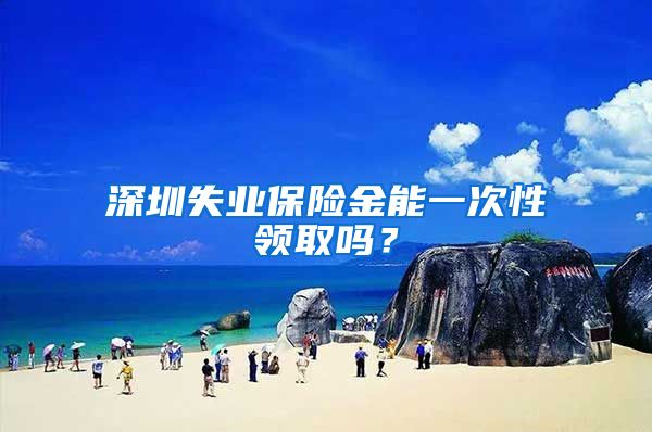 深圳失业保险金能一次性领取吗？