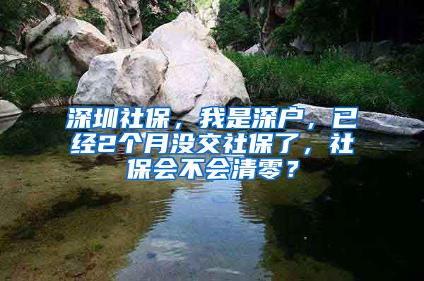 深圳社保，我是深户，已经2个月没交社保了，社保会不会清零？