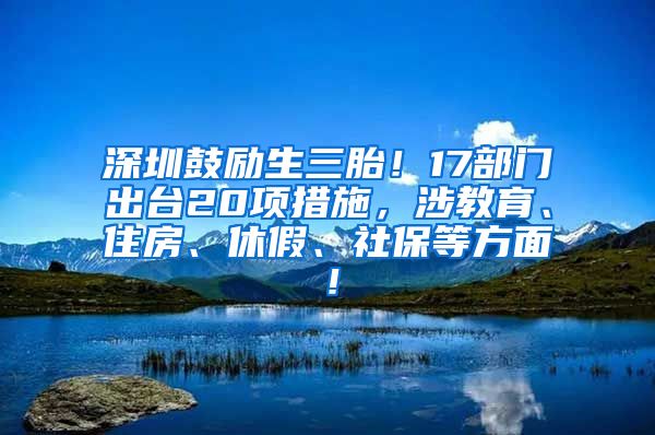 深圳鼓励生三胎！17部门出台20项措施，涉教育、住房、休假、社保等方面！