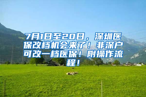 7月1日至20日，深圳医保改档机会来了！非深户可改一档医保！附操作流程！