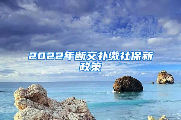 2022年断交补缴社保新政策