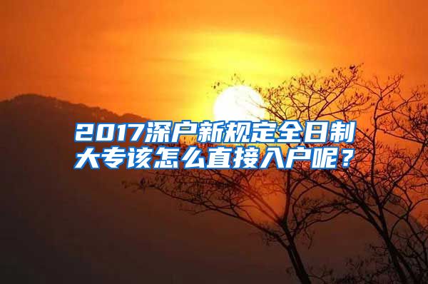 2017深户新规定全日制大专该怎么直接入户呢？