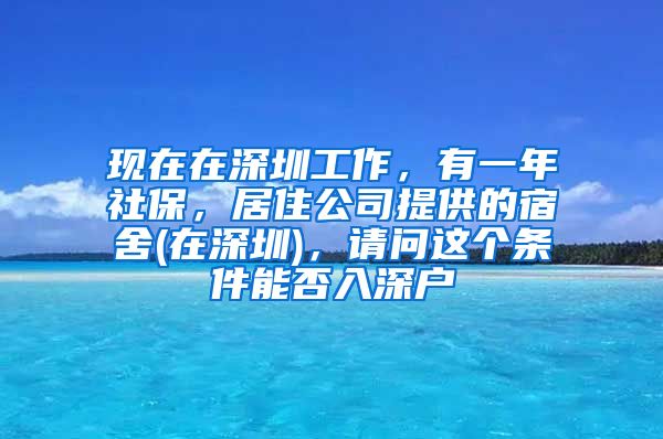 现在在深圳工作，有一年社保，居住公司提供的宿舍(在深圳)，请问这个条件能否入深户