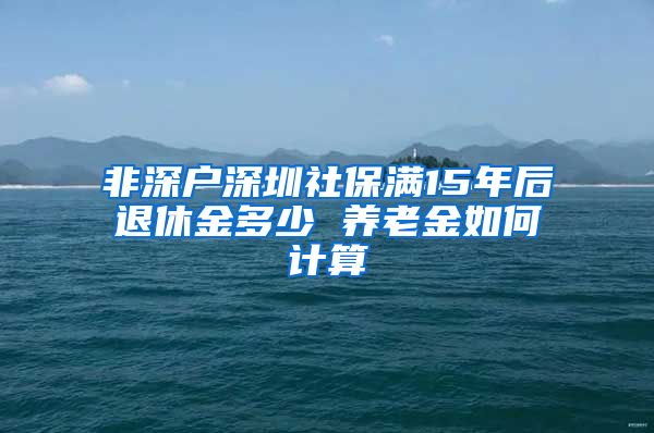 非深户深圳社保满15年后退休金多少 养老金如何计算