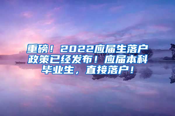 重磅！2022应届生落户政策已经发布！应届本科毕业生，直接落户！