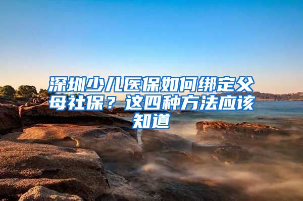 深圳少儿医保如何绑定父母社保？这四种方法应该知道