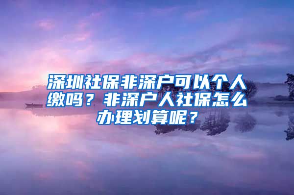 深圳社保非深户可以个人缴吗？非深户人社保怎么办理划算呢？