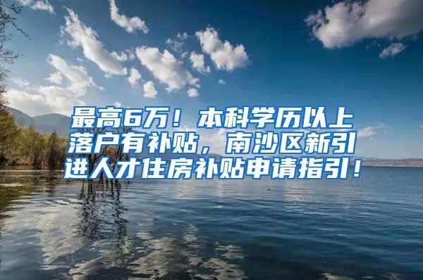 最高6万！本科学历以上落户有补贴，南沙区新引进人才住房补贴申请指引！