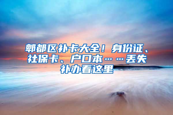 郫都区补卡大全！身份证、社保卡、户口本……丢失补办看这里→