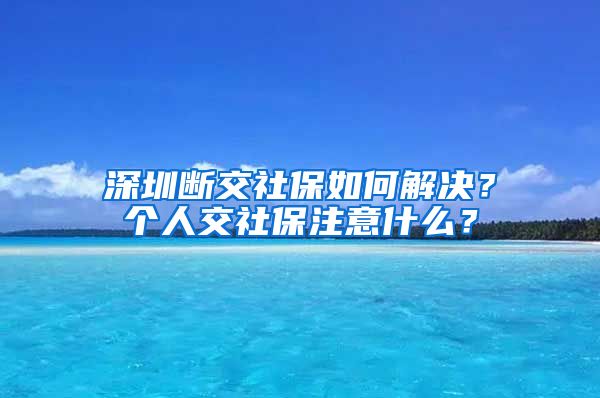 深圳断交社保如何解决？个人交社保注意什么？